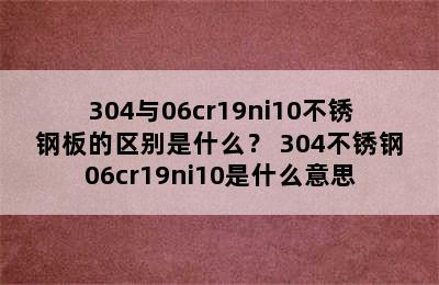 304与06cr19ni10不锈钢板的区别是什么？ 304不锈钢06cr19ni10是什么意思